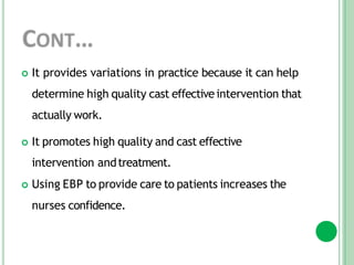  It provides variations in practice because it can help
determine high quality cast effectiveintervention that
actually work.
 It promotes high quality and cast effective
intervention andtreatment.
 Using EBP to provide care to patients increases the
nurses confidence.
 