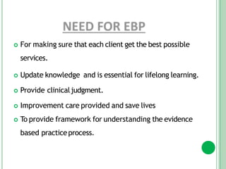  For making sure that each client get the best possible
services.
 Update knowledge and is essential for lifelong learning.
 Provide clinicaljudgment.
 Improvement care provided and save lives
 To provide framework for understanding the evidence
based practiceprocess.
 