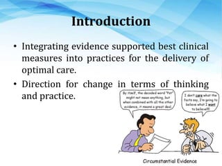 Introduction
• Integrating evidence supported best clinical
measures into practices for the delivery of
optimal care.
• Direction for change in terms of thinking
and practice.
 