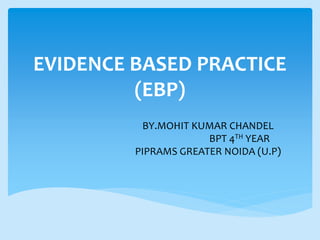 EVIDENCE BASED PRACTICE
(EBP)
BY.MOHIT KUMAR CHANDEL
BPT 4TH YEAR
PIPRAMS GREATER NOIDA (U.P)
 