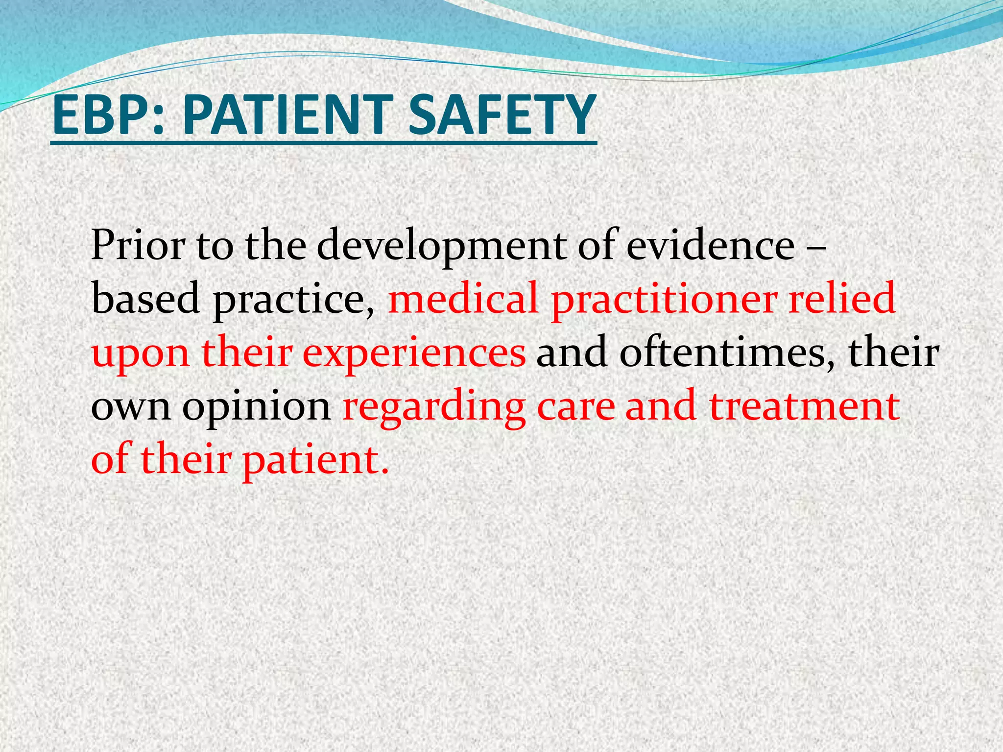 EBP: PATIENT SAFETY
Prior to the development of evidence –
based practice, medical practitioner relied
upon their experiences and oftentimes, their
own opinion regarding care and treatment
of their patient.
 