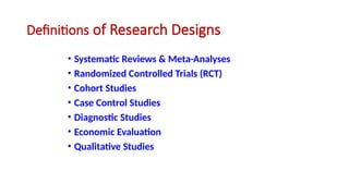Definitions of Research Designs
• Systematic Reviews & Meta-Analyses
• Randomized Controlled Trials (RCT)
• Cohort Studies
• Case Control Studies
• Diagnostic Studies
• Economic Evaluation
• Qualitative Studies
 