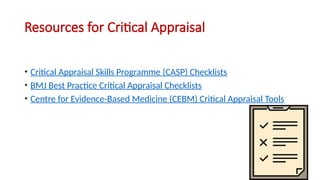 Resources for Critical Appraisal
• Critical Appraisal Skills Programme (CASP) Checklists
• BMJ Best Practice Critical Appraisal Checklists
• Centre for Evidence-Based Medicine (CEBM) Critical Appraisal Tools
 