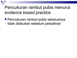 Pencukuran rambut pubis menurut
evidence based practice
 Pencukuran rambut pubis seharusnya
tidak dilakukan sebelum persalinan
 