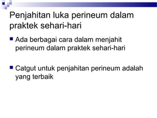 Penjahitan luka perineum dalam
praktek sehari-hari
 Ada berbagai cara dalam menjahit
perineum dalam praktek sehari-hari
 Catgut untuk penjahitan perineum adalah
yang terbaik
 