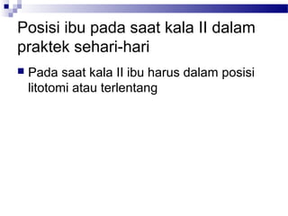 Posisi ibu pada saat kala II dalam
praktek sehari-hari
 Pada saat kala II ibu harus dalam posisi
litotomi atau terlentang
 