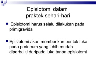 Episiotomi dalam
praktek sehari-hari
 Episiotomi harus selalu dilakukan pada
primigravida
 Episiotomi akan memberikan bentuk luka
pada perineum yang lebih mudah
diperbaiki daripada luka tanpa episiotomi
 