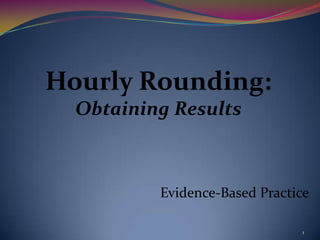 Hourly Rounding:
  Obtaining Results



          Evidence-Based Practice

                               1
 