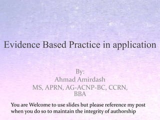 Evidence Based Practice in application
By:
Ahmad Amirdash
MS, APRN, AG-ACNP-BC, CCRN,
BBA
You are Welcome to use slides but please reference my post
when you do so to maintain the integrity of authorship
 