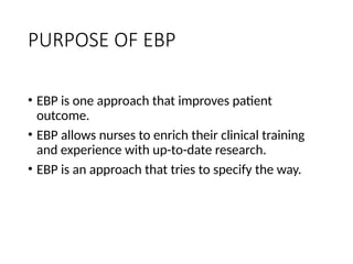 PURPOSE OF EBP
• EBP is one approach that improves patient
outcome.
• EBP allows nurses to enrich their clinical training
and experience with up-to-date research.
• EBP is an approach that tries to specify the way.
 
