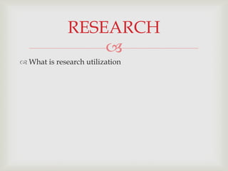 RESEARCH
What is research utilization