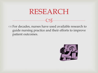 RESEARCH
                 
 For decades, nurses have used available research to
  guide nursing practice and their efforts to improve
  patient outcomes.
 