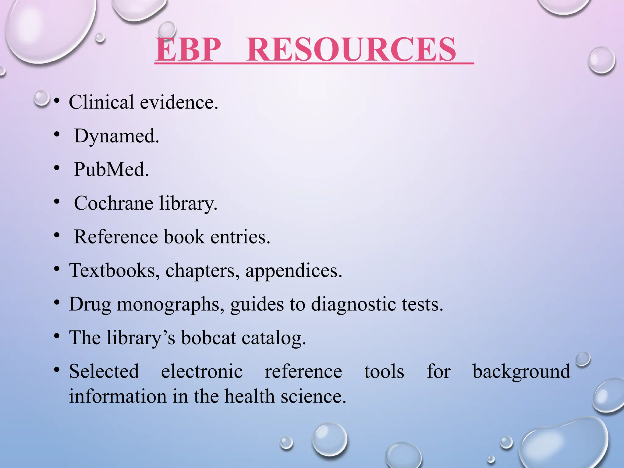 EBP RESOURCES
• Clinical evidence.
• Dynamed.
• PubMed.
• Cochrane library.
• Reference book entries.
• Textbooks, chapters, appendices.
• Drug monographs, guides to diagnostic tests.
• The library’s bobcat catalog.
• Selected electronic reference tools for background
information in the health science.
 