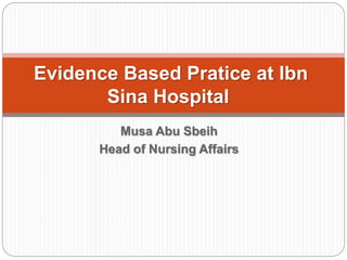 Musa Abu Sbeih
Head of Nursing Affairs
Evidence Based Pratice at Ibn
Sina Hospital
 