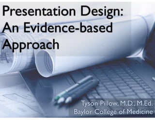 Presentation Design:
An Evidence-based
Approach
Tyson Pillow, M.D., M.Ed.
Baylor College of Medicine
 