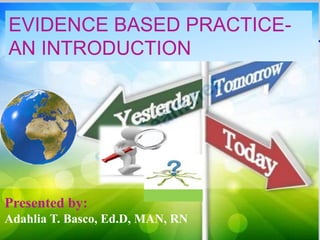 EVIDENCE BASED PRACTICE-
AN INTRODUCTION
Presented by:
Adahlia T. Basco, Ed.D, MAN, RN
 