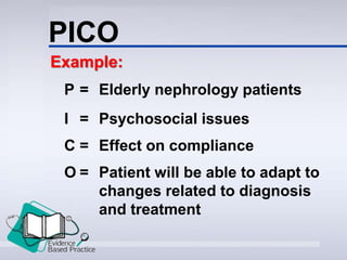 PICO
P = Elderly nephrology patients
I = Psychosocial issues
C = Effect on compliance
O = Patient will be able to adapt to
changes related to diagnosis
and treatment
Example:
 