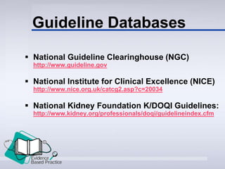 Guideline Databases
 National Guideline Clearinghouse (NGC)
http://www.guideline.gov
 National Institute for Clinical Excellence (NICE)
http://www.nice.org.uk/catcg2.asp?c=20034
 National Kidney Foundation K/DOQI Guidelines:
http://www.kidney.org/professionals/doqi/guidelineindex.cfm
 