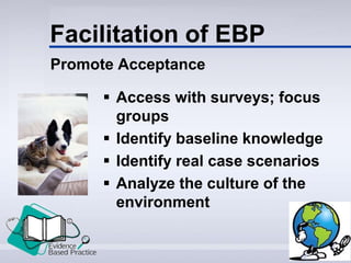 Facilitation of EBP
Promote Acceptance
 Access with surveys; focus
groups
 Identify baseline knowledge
 Identify real case scenarios
 Analyze the culture of the
environment
 