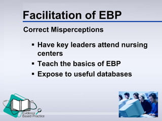 Facilitation of EBP
Correct Misperceptions
 Have key leaders attend nursing
centers
 Teach the basics of EBP
 Expose to useful databases
 