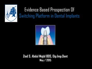 Evidence Based Prospection Of
Switching Platform in Dental Implants
Ziad S. Abdul Majid BDS, Dip.Imp.Dent
May / 2015
 