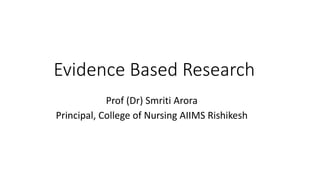 Evidence Based Research
Prof (Dr) Smriti Arora
Principal, College of Nursing AIIMS Rishikesh
 