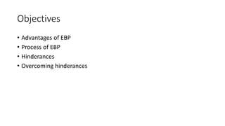 Objectives
• Advantages of EBP
• Process of EBP
• Hinderances
• Overcoming hinderances
 