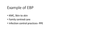 Example of EBP
• KMC, Skin to skin
• Family centred care
• Infection control practices- PPE
 