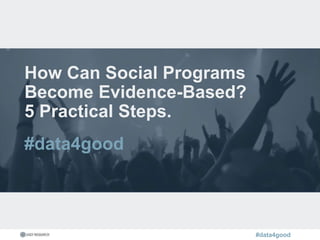 #data4good
How Can Social Programs
Become Evidence-Based?
5 Practical Steps.
#data4good
 