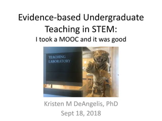 Evidence-based Undergraduate
Teaching in STEM:
I took a MOOC and it was good
Kristen M DeAngelis, PhD
Sept 18, 2018
 