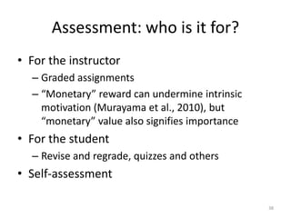 Assessment: who is it for?
• For the instructor
– Graded assignments
– “Monetary” reward can undermine intrinsic
motivatio...