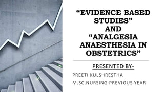 “EVIDENCE BASED
STUDIES”
AND
“ANALGESIA
ANAESTHESIA IN
OBSTETRICS”
PRESENTED BY-
PREETI KULSHRESTHA
M.SC.NURSING PREVIOUS YEAR
 
