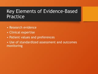 Key Elements of Evidence-Based
Practice
• Research evidence
• Clinical expertise
• Patient values and preferences
• Use of standardized assessment and outcomes
monitoring
 