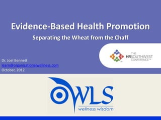 Evidence-Based Health Promotion
                 Separating the Wheat from the Chaff


Dr. Joel Bennett
learn@organizationalwellness.com
October, 2012
 