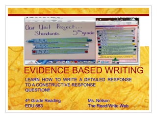 EVIDENCE BASED WRITING
LEARN HOW TO WRITE A DETAILED RESPONSE
TO A CONSTRUCTIVE RESPONSE
QUESTION!!

4th Grade Reading     Ms. Nelson
EDU 653               The Read/Write Web
 