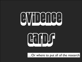 evidence
Cards
…Or where to put all of the research
 