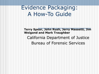 Evidence 
Packaging: 

A How-To Guide

Terry Spear, John Rush, Jerry Massetti, Jim
Weigand and Mark Traughber
California Department of Justice
Bureau of Forensic Services
 