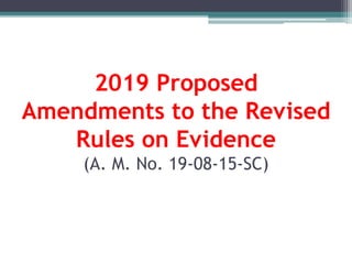 2019 Proposed
Amendments to the Revised
Rules on Evidence
(A. M. No. 19-08-15-SC)
 