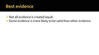  Not all evidence is created equal.
 Some evidence is more likely to be valid than other evidence
 
