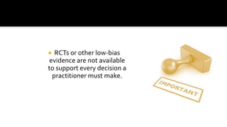  RCTs or other low-bias
evidence are not available
to support every decision a
practitioner must make.
 