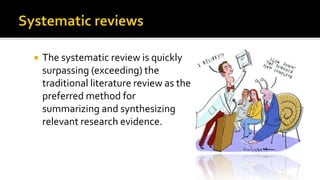  The systematic review is quickly
surpassing (exceeding) the
traditional literature review as the
preferred method for
summarizing and synthesizing
relevant research evidence.
 