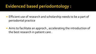  Efficient use of research and scholarship needs to be a part of
periodontal practice
 Aims to facilitate an approch , accelerating the introduction of
the best research in patient care .
 
