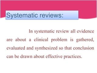 In systematic review all evidence
are about a clinical problem is gathered,
evaluated and synthesized so that conclusion
can be drawn about effective practices.
Systematic reviews:
 