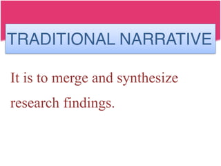 TRADITIONAL NARRATIVE
It is to merge and synthesize
research findings.
 