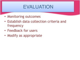 Evaluation
• Monitoring outcomes
• Establish data collection criteria and
frequency
• Feedback for users
• Modify as appropriate
EVALUATION
 