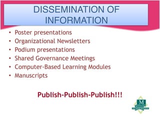 Dissemination of Information
• Poster presentations
• Organizational Newsletters
• Podium presentations
• Shared Governance Meetings
• Computer-Based Learning Modules
• Manuscripts
Publish-Publish-Publish!!!
DISSEMINATION OF
INFORMATION
 
