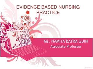 EVIDENCE BASED NURSING 
PRACTICE
Ms. NAMITA BATRA GUIN
Associate Professor
 