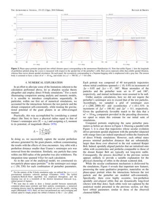 4. NUMERICAL EXPLORATION
In an effort to alleviate some of the limitations inherent to the
calculation performed above, let us abandon secular theory
altogether and employ direct N-body simulations.9
For a more
illuminating comparison among analytic and numeric models,
it is sensible to introduce complications sequentially. In
particular, within our ﬁrst set of numerical simulations, we
accounted for the interactions between the test particle and the
distant companion self-consistently, while treating the gravita-
tional potential of the giant planets in an orbit-averaged
manner.
Practically, this was accomplished by considering a central
object (the Sun) to have a physical radius equal to that of
Uranus’s semimajor axis ( aU = ) and assigning a J2 moment
to its potential, of magnitude (Burns 1976)
J
m a
M
1
2
. 5
i
i i
2
1
4 2
2
( )

å=
=
In doing so, we successfully capture the secular perihelion
advance generated by the giant planets, without contaminating
the results with the effects of close encounters. Any orbit with a
perihelion distance smaller than Uranus’s semimajor axis was
removed from the simulation. Similarly, any particle that came
within one Hill radius of the perturber was also withdrawn. The
integration time spanned 4 Gyr for each calculation.
As in the case of the analytical model, we constructed six
test-particle phase-space portraits10
in the semimajor axis range
a 50, 550( )Î for each combination of perturber parameters.
Each portrait was composed of 40 test-particle trajectories
whose initial conditions spanned e 0, 0.95( )Î in increments of
Δe=0.05 and Δϖ=0°, 180°. Mean anomalies of the
particles and the perturber were set to 0° and 180°,
respectively, and mutual inclinations were assumed to be null.
Unlike analytic calculations, here we did not require the
perturber’s semimajor axis to exceed that of the test particles.
Accordingly, we sampled a grid of semimajor axes
a 200, 2000( )¢ Î AU and eccentricities e 0.1, 0.9( )¢ Î in
increments of Δa′=100 AU and Δe′ = 0.1, respectively.
Given the qualitatively favorable match to the data that a
m′=10 m⊕ companion provided in the preceding discussion,
we opted to retain this estimate for our initial suite of
simulations.
Computed portraits employing the same perturber para-
meters as before are shown in Figure 4. Drawing a parallel with
Figure 3, it is clear that trajectories whose secular evolution
drives persistent apsidal alignment with the perturber (depicted
with orange lines) are indeed reproduced within the framework
of direct N-body simulations. However, such orbital states
possess minimal perihelion distances that are substantially
larger than those ever observed in the real scattered Kuiper
Belt. Indeed, apsidally aligned particles that are initialized onto
orbits with eccentricities and perihelia comparable to those of
the distant Kuiper Belt are typically not long-term stable.
Consequently, the process described in the previous section
appears unlikely to provide a suitable explanation for the
physical clustering of orbits in the distant scattered disk.
While the secular conﬁnement mechanism is disfavored by
the simulations, Figure 4 reveals that important new features,
possessing the same qualitative properties, materialize on the
phase-space portrait when the interactions between the test
particle and the perturber are modeled self-consistently.
Speciﬁcally, there exist highly eccentric, low-perihelion
apsidally anti-aligned orbits that are dynamically long-lived
(shown with blue dots). Such orbits were not captured by the
analytical model presented in the previous section, yet they
have orbital parameters similar to those of the observed
clustered KBOs.
Figure 3. Phase-space portraits (projected into orbital element space) corresponding to the autonomous Hamiltonian (4). Note that unlike Figure 1, here the longitude
of perihelion (plotted along the x-axis) is measured with respect to the apsidal line of the perturber’s orbit. Red curves represent orbits that exhibit apsidal libration,
whereas blue curves denote apsidal circulation. On each panel, the eccentricity corresponding to a Neptune-hugging orbit is emphasized with a gray line. The unseen
body is assumed to have a mass of m′=10 m⊕, and reside on a a′=700 AU, e′=0.6 orbit.
9
For the entirety of the N-body simulation suite, we utilized the mercury6
gravitational dynamics software package (Chambers 1999). The hybrid
symplectic-Bulisch–Stoer algorithm was employed throughout, and the
timestep was set to a twentieth of the shortest dynamical timescale (e.g.,
orbital period of Jupiter).
10
We note that in order to draw a formal parallel between numerically
computed phase-space portraits and their analytic counterparts, a numerical
averaging process must be appropriately carried out over the rapidly varying
angles (Morbidelli 1993). Here, we have not performed any such averaging and
instead opted to simply project the orbital evolution in the e v-D plane.
5
The Astronomical Journal, 151:22 (12pp), 2016 February Batygin & Brown
 