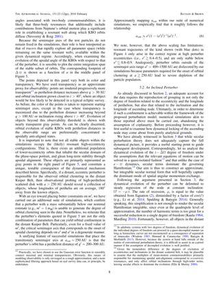 angles associated with two-body commensurabilities, it is
likely that three-body resonances that additionally include
contributions from Neptune’s orbital motion play a signiﬁcant
role in establishing a resonant web along which KBO orbits
diffuse (Nesvorný & Roig 2001).
Because the semimajor axes of the test particles do not
remain ﬁxed in the simulations, their role is best interpreted as
that of tracers that rapidly explore all parameter space (while
remaining on the same resonant web), available within the
given dynamical regime. Accordingly, when examining the
evolution of the apsidal angle of the KBOs with respect to that
of the perturber, it is sensible to plot the entire integration span
of the stable subset of orbits. The corresponding footprint of
Δ ϖ is shown as a function of a in the middle panel of
Figure 5.
The points depicted in this panel vary both in color and
transparency. We have used transparency as an approximate
proxy for observability: points are rendered progressively more
transparent12
as perihelion distance increases above q>30 AU
and orbital inclination grown closer to i>40°, where an object
would be less likely to be detected in a typical ecliptic survey.
As before, the color of the points is taken to represent starting
semimajor axes, except in the case where transparency is
maximized due to the perihelion distance increasing beyond
q>100 AU or inclination rising above i>40°. Evolution of
objects beyond this observability threshold is shown with
nearly transparent gray points. As can be clearly discerned,
orbital evolution of stable KBOs with perihelion distances in
the observable range are preferentially concentrated in
apsidally anti-aligned states.
It is important to note that not all stable objects within the
simulations occupy the (likely) resonant high-eccentricity
conﬁgurations. That is, there exists an additional population
of lower-eccentricity orbits that inhabit the secular domain of
the phase-space portrait, and glean long-term stability through
apsidal alignment. These objects are primarily represented as
gray points in the right panel of Figure 5, and constitute a
unique, testable consequence of the dynamical mechanism
described herein. Speciﬁcally, if a distant, eccentric perturber is
responsible for the observed orbital clustering in the distant
Kuiper Belt, then observational probing of high-perihelion
scattered disk with a>250 AU should reveal a collection of
objects, whose longitudes of perihelia are on average, 180°
away from the known objects.
With an eye toward placing better constraints on m′, we have
carried out an additional suite of simulations, which conﬁrm
that a perturber with a mass substantially below our nominal
estimate (e.g., m′=1 m⊕) is unable to generate the degree of
orbital clustering seen in the data. Nonetheless, we reiterate that
the perturber’s elements quoted in Figure 5 are not the only
combination of parameters that can yield orbital conﬁnement in
the distant Kuiper Belt. Particularly, even for a ﬁxed value of
m′, the critical semimajor axis that corresponds to the onset of
apsidal clustering depends on e′ and a′ in a degenerate manner.
A unifying feature of successful simulations that place the
transitionary semimajor axis at acrit∼250 AU is that the
perturber’s orbit has a perihelion distance of q′∼200–300 AU.
Approximately mapping acrit within our suite of numerical
simulations, we empirically ﬁnd that it roughly follows the
relationship
a e e a1 . 6crit
2 1 2( ( ) ) ( ) ( )µ ¢ - ¢ ¢
~
- -
We note, however, that the above scaling has limitations:
resonant trajectories of the kind shown (with blue dots) in
Figure 4 only arise in the correct regime at high perturber
eccentricities (i.e., e′0.4–0.5), and are only stable below
e′0.8–0.9. Analogously, perturber orbits outside of the
semimajor axis range a′=400–1500 AU are disfavored by our
simulations because parameters required for the onset of orbital
clustering at a250 AU lead to severe depletion of the
particle population.
5.2. An Inclined Perturber
As already discussed in Section 2, an adequate account for
the data requires the reproduction of grouping in not only the
degree of freedom related to the eccentricity and the longitude
of perihelion, but also that related to the inclination and the
longitude of ascending node. Ultimately, in order to determine
if such a conﬁnement is achievable within the framework of the
proposed perturbation model, numerical simulations akin to
those reported above must be carried out, abandoning the
assumption of coplanarity. Before proceeding however, it is
ﬁrst useful to examine how dynamical locking of the ascending
node may come about from purely analytical grounds.
We have already witnessed in Section 3 that while secular
perturbation theory does not adequately capture the full
dynamical picture, it provides a useful starting point to guide
subsequent development. Correspondingly, let us analyze the
dynamical evolution of the i − ΔΩ degree of freedom under
the assumptions that the relevant equations of motion can be
solved in a quasi-isolated fashion13
and that unlike the case of
e − ϖ dynamics, secular terms dominate the governing
Hamiltonian.14
Our aim is thus to construct an approximate,
but integrable secular normal form that will hopefully capture
the dominant mode of spatial angular momentum exchange.
Following the argument presented in Section 3, the
dynamical evolution of the perturber can be delimited to
steady regression of the node at constant inclination:
tmW¢ = - . The rate of recession, μ, is equal to the value
obtained from Equation (2), diminished by a factor of icos( )¢
(e.g., Li et al. 2014; Spalding & Batygin 2014). Generally
speaking, this simpliﬁcation is not enough to render the secular
Hamiltonian integrable, since even at the quadrupole level of
approximation, the number of harmonic terms is too great for a
successful reduction to a single degree of freedom (Kaula 1964;
Mardling 2010). Fortunately, however, all objects in the distant
12
Practically, we have chosen to use the Gaussian error function to smoothly
connect maximal and minimal transparencies. Obviously, this means of
modeling observability is only envisaged as a rough approximation, and a more
sophisticated ﬁltering approach based on real survey data can, in principle, be
undertaken.
13
In adiabatic systems with two degrees of freedom, dynamical evolution of
the individual degrees of freedom can proceed in a quasi-decoupled manner (as
long as homoclinic curves are not encountered) as a consequence of separation
of timescales (Wisdom 1983; Henrard & Caranicolas 1990; Batygin &
Morbidelli 2013). However, because the system at hand falls outside of the
realms of conventional perturbation theory, it is difﬁcult to assert in an a-priori
manner if the assumption of decoupled evolution is well justiﬁed.
14
Given the tremendous difference in the degrees of excitation of
eccentricities and inclinations in the distant scattered belt, it may be plausible
to assume that the multiplets of mean-motion commensurabilities primarily
responsible for maintaining apsidal anti-alignment correspond to eccentricity
resonances, and only affect orbital inclinations through high-order terms,
leaving secular effects to dominate the evolution (Ellis & Murray 2000).
8
The Astronomical Journal, 151:22 (12pp), 2016 February Batygin & Brown
 