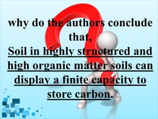 why do the authors conclude
that,
Soil in highly structured and
high organic matter soils can
display a finite capacity to
store carbon.
 